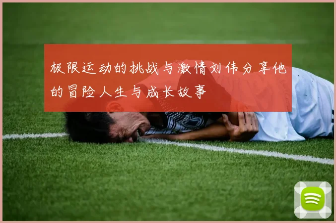 极限运动的挑战与激情刘伟分享他的冒险人生与成长故事