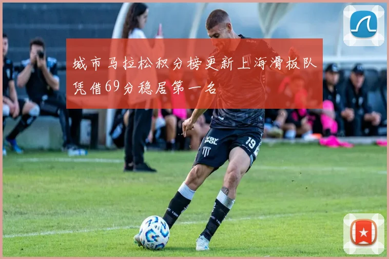 城市马拉松积分榜更新上海滑板队凭借69分稳居第一名