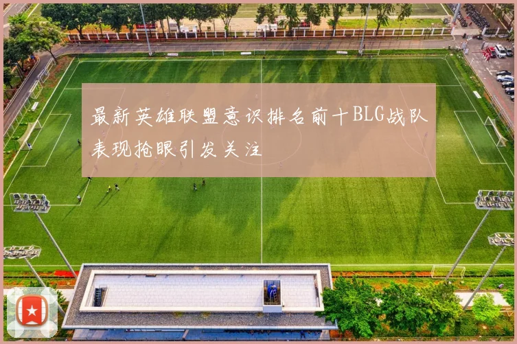 最新英雄联盟意识排名前十BLG战队表现抢眼引发关注