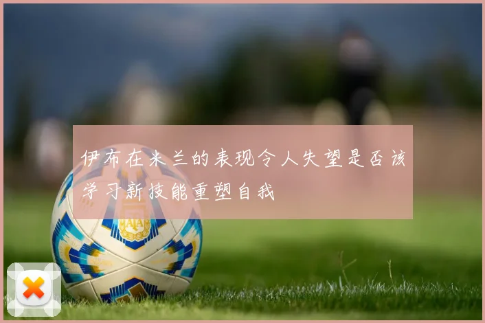 伊布在米兰的表现令人失望是否该学习新技能重塑自我