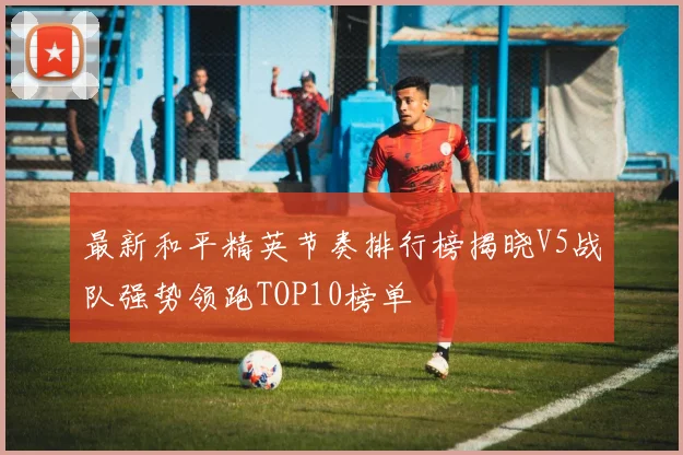 最新和平精英节奏排行榜揭晓V5战队强势领跑TOP10榜单