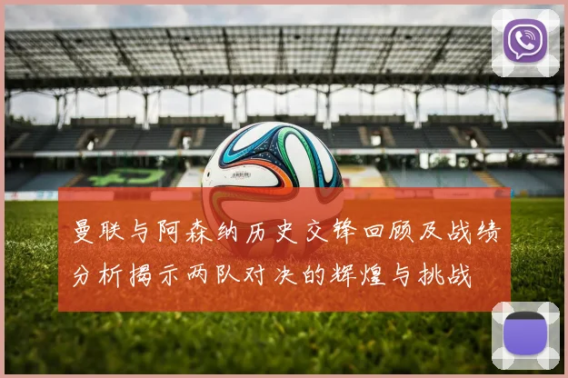 曼联与阿森纳历史交锋回顾及战绩分析揭示两队对决的辉煌与挑战