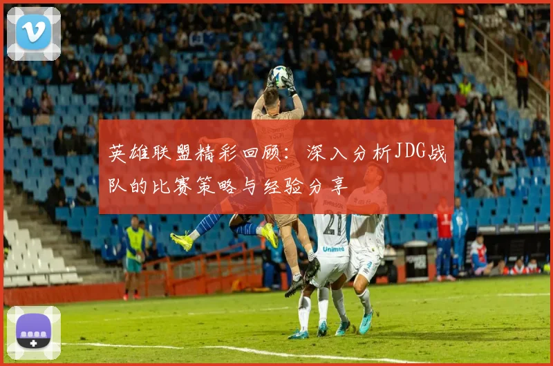 英雄联盟精彩回顾：深入分析JDG战队的比赛策略与经验分享