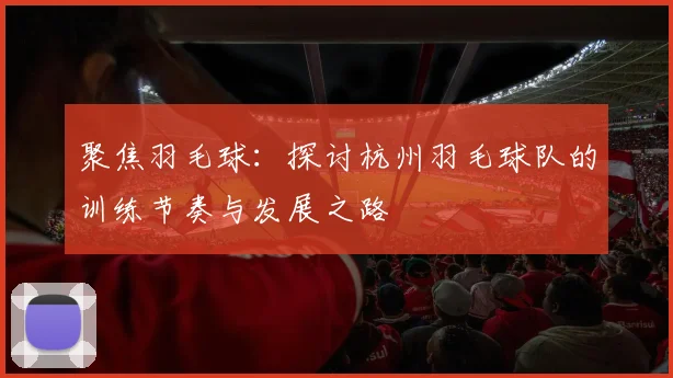 聚焦羽毛球：探讨杭州羽毛球队的训练节奏与发展之路