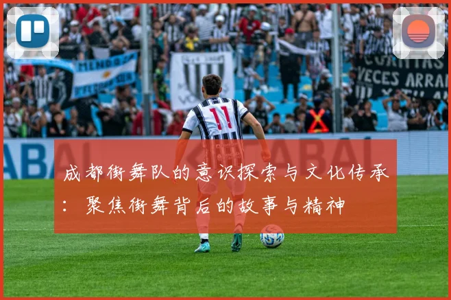 成都街舞队的意识探索与文化传承：聚焦街舞背后的故事与精神