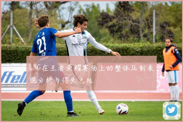 LNG在王者荣耀赛场上的整体压制表现分析与得失总结