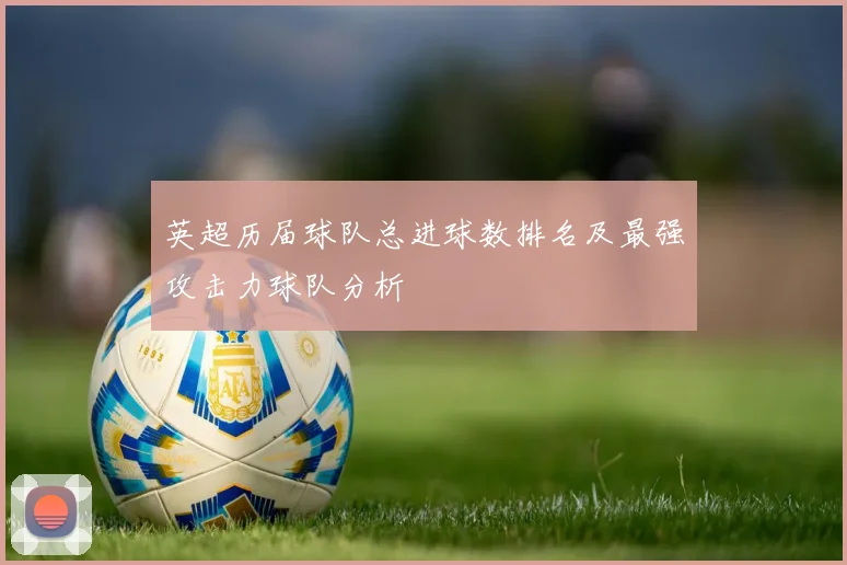 英超历届球队总进球数排名及最强攻击力球队分析