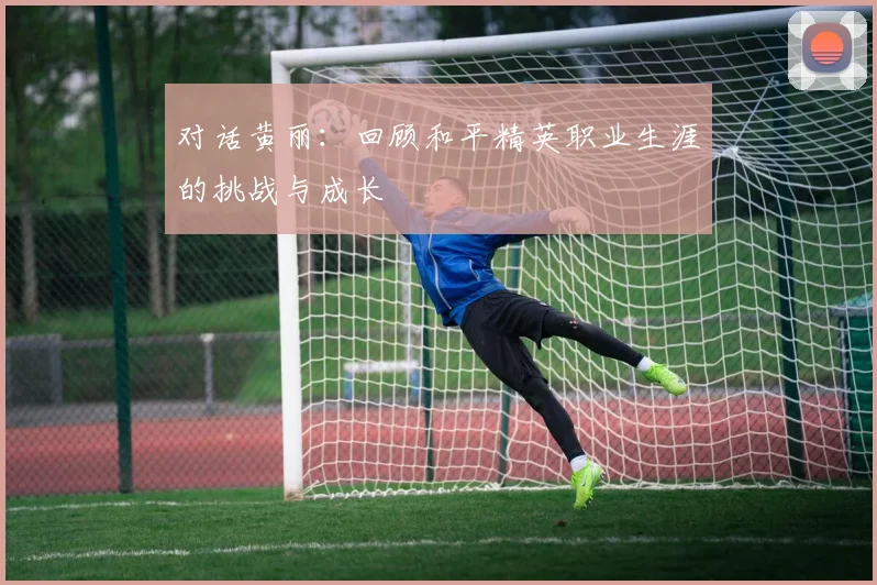 对话黄丽：回顾和平精英职业生涯的挑战与成长