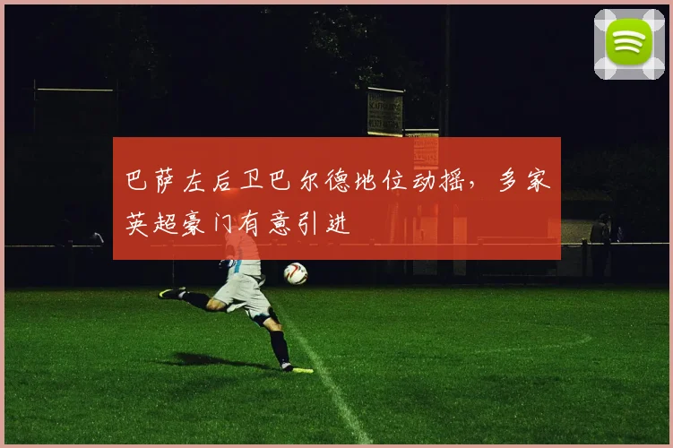 巴萨左后卫巴尔德地位动摇，多家英超豪门有意引进