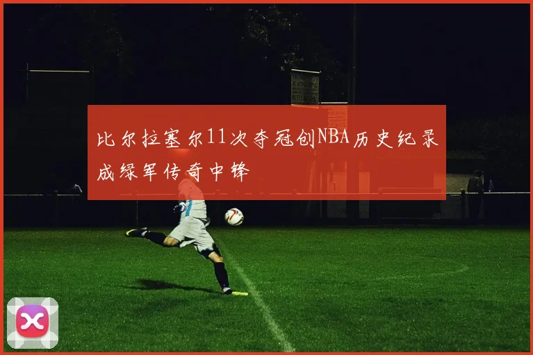 比尔拉塞尔11次夺冠创NBA历史纪录成绿军传奇中锋