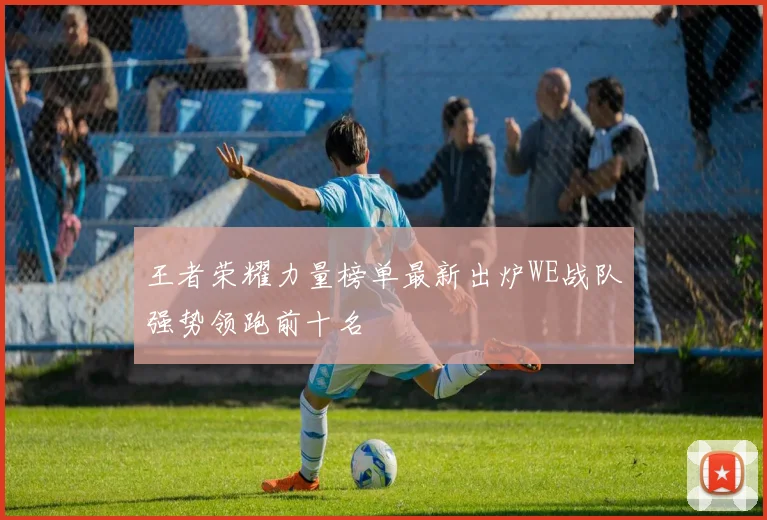 王者荣耀力量榜单最新出炉WE战队强势领跑前十名