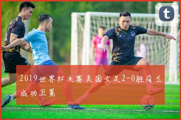 2019世界杯决赛美国女足2-0胜荷兰成功卫冕