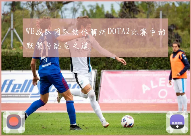 WE战队团队协作解析DOTA2比赛中的默契与配合之道