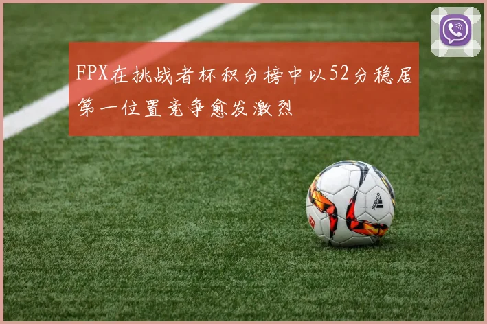 FPX在挑战者杯积分榜中以52分稳居第一位置竞争愈发激烈