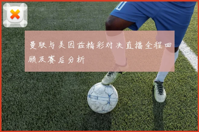 曼联与美因兹精彩对决直播全程回顾及赛后分析
