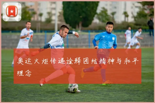 奥运火炬传递诠释团结精神与和平理念