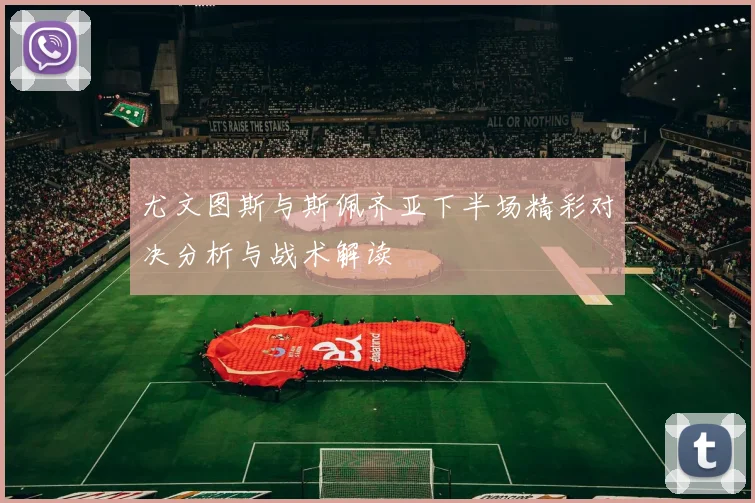 尤文图斯与斯佩齐亚下半场精彩对决分析与战术解读