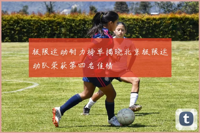 极限运动耐力榜单揭晓北京极限运动队荣获第四名佳绩